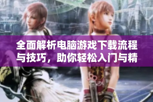 全面解析电脑游戏下载流程与技巧，助你轻松入门与精通