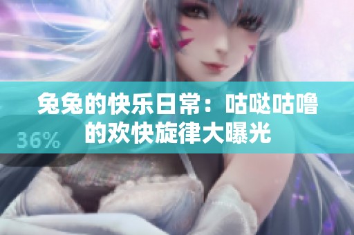兔兔的快乐日常：咕哒咕噜的欢快旋律大曝光