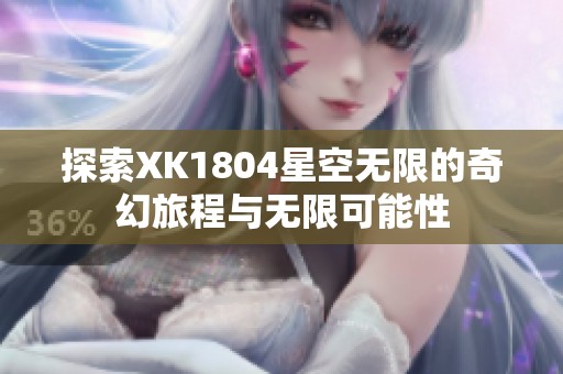 探索XK1804星空无限的奇幻旅程与无限可能性
