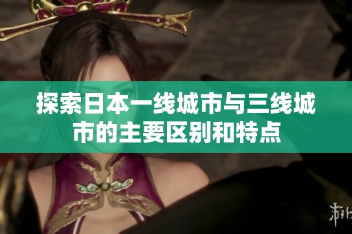 探索日本一线城市与三线城市的主要区别和特点