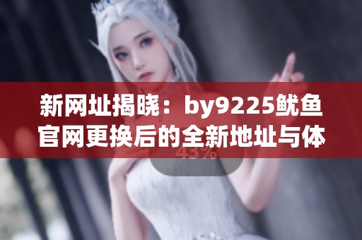 新网址揭晓：by9225鱿鱼官网更换后的全新地址与体验介绍