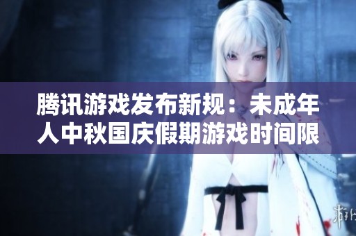 腾讯游戏发布新规：未成年人中秋国庆假期游戏时间限制通知