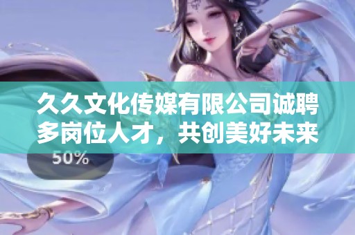 久久文化传媒有限公司诚聘多岗位人才，共创美好未来