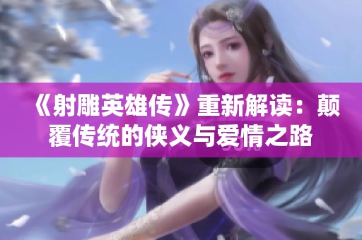 《射雕英雄传》重新解读：颠覆传统的侠义与爱情之路