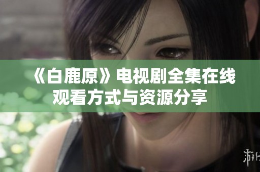 《白鹿原》电视剧全集在线观看方式与资源分享