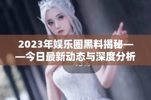 2023年娱乐圈黑料揭秘——今日最新动态与深度分析