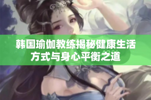 韩国瑜伽教练揭秘健康生活方式与身心平衡之道