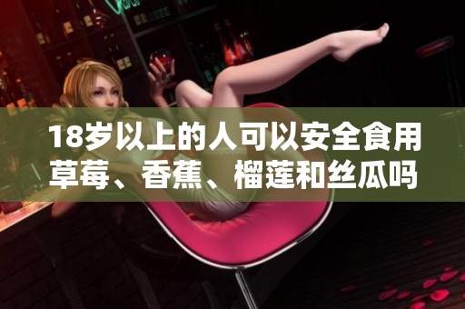 18岁以上的人可以安全食用草莓、香蕉、榴莲和丝瓜吗