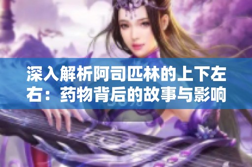 深入解析阿司匹林的上下左右：药物背后的故事与影响