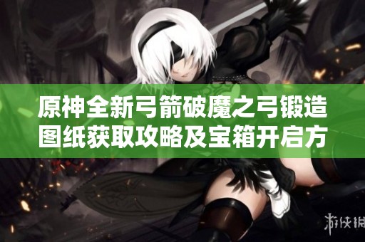 原神全新弓箭破魔之弓锻造图纸获取攻略及宝箱开启方法解析