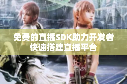 免费的直播SDK助力开发者快速搭建直播平台
