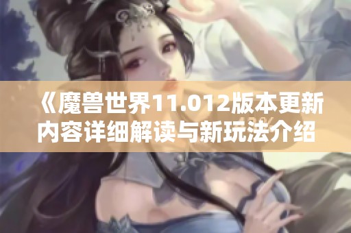《魔兽世界11.012版本更新内容详细解读与新玩法介绍》