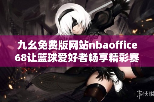 九幺免费版网站nbaoffice68让篮球爱好者畅享精彩赛事直播