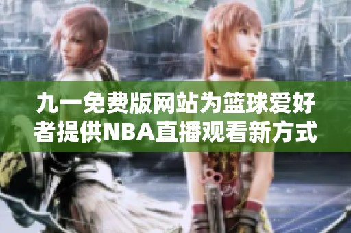 九一免费版网站为篮球爱好者提供NBA直播观看新方式