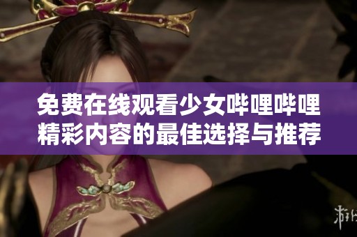 免费在线观看少女哔哩哔哩精彩内容的最佳选择与推荐