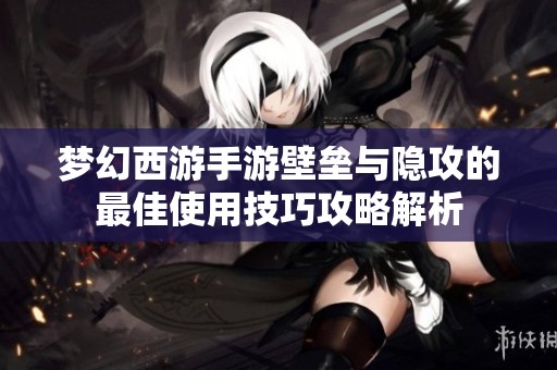 梦幻西游手游壁垒与隐攻的最佳使用技巧攻略解析