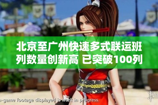 北京至广州快速多式联运班列数量创新高 已突破100列