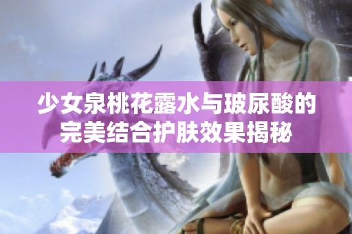 少女泉桃花露水与玻尿酸的完美结合护肤效果揭秘