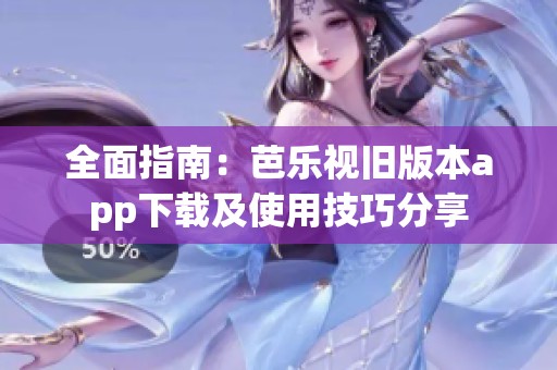 全面指南：芭乐视旧版本app下载及使用技巧分享