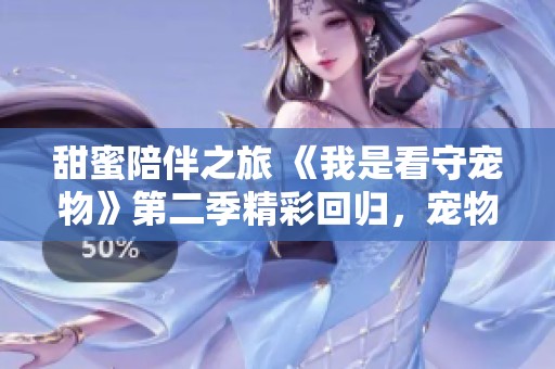甜蜜陪伴之旅 《我是看守宠物》第二季精彩回归，宠物与爱的故事再续