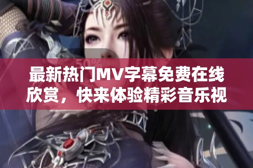 最新热门MV字幕免费在线欣赏，快来体验精彩音乐视频！