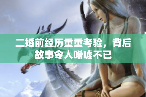 二婚前经历重重考验，背后故事令人唏嘘不已