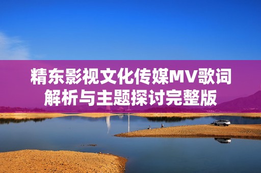 精东影视文化传媒MV歌词解析与主题探讨完整版