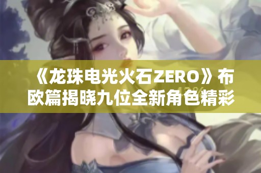 《龙珠电光火石ZERO》布欧篇揭晓九位全新角色精彩登场