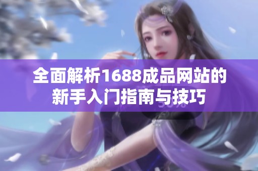 全面解析1688成品网站的新手入门指南与技巧