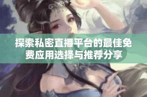 探索私密直播平台的最佳免费应用选择与推荐分享