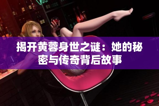 揭开黄蓉身世之谜：她的秘密与传奇背后故事