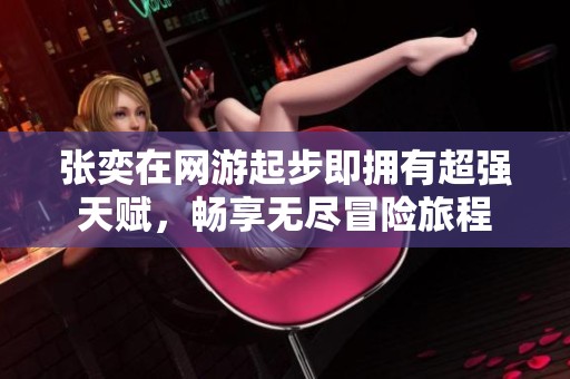 张奕在网游起步即拥有超强天赋，畅享无尽冒险旅程