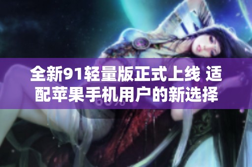 全新91轻量版正式上线 适配苹果手机用户的新选择