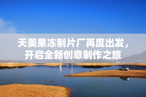 天美果冻制片厂再度出发，开启全新创意制作之旅