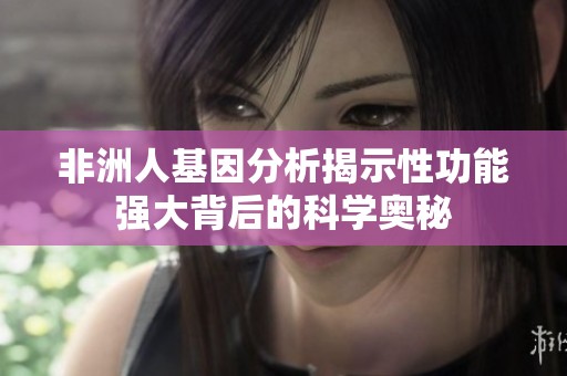 非洲人基因分析揭示性功能强大背后的科学奥秘