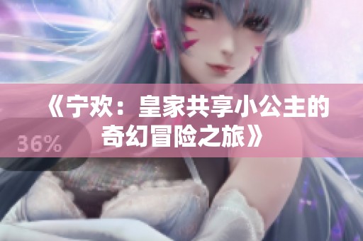 《宁欢：皇家共享小公主的奇幻冒险之旅》