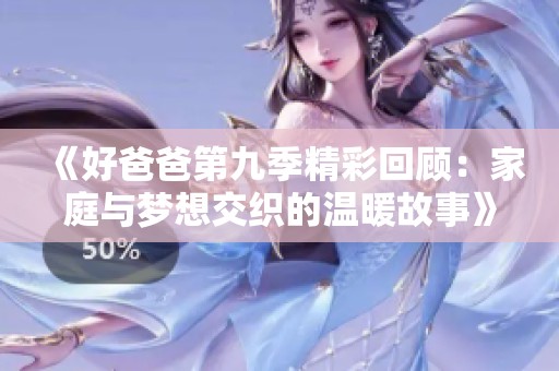 《好爸爸第九季精彩回顾：家庭与梦想交织的温暖故事》