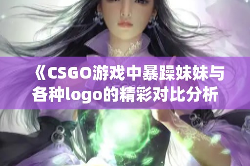 《CSGO游戏中暴躁妹妹与各种logo的精彩对比分析》