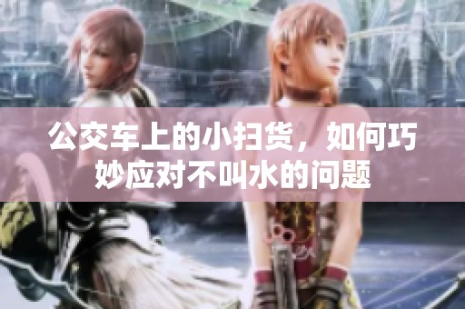 公交车上的小扫货，如何巧妙应对不叫水的问题