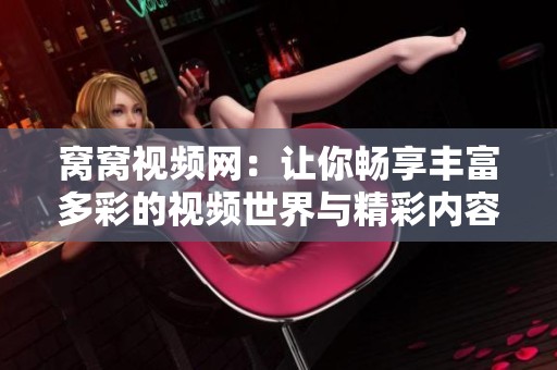 窝窝视频网：让你畅享丰富多彩的视频世界与精彩内容