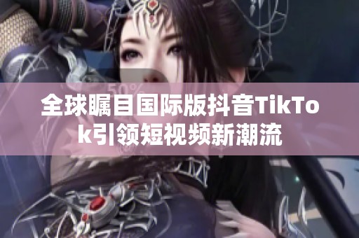 全球瞩目国际版抖音TikTok引领短视频新潮流