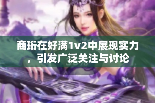 商珩在好满1v2中展现实力，引发广泛关注与讨论