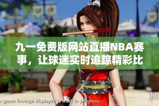 九一免费版网站直播NBA赛事，让球迷实时追踪精彩比赛