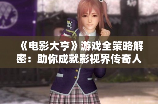 《电影大亨》游戏全策略解密：助你成就影视界传奇人生