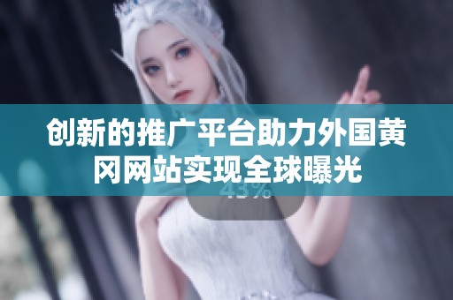 创新的推广平台助力外国黄冈网站实现全球曝光