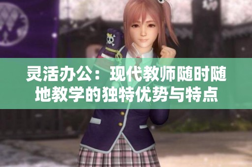 灵活办公：现代教师随时随地教学的独特优势与特点
