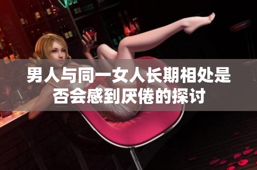 男人与同一女人长期相处是否会感到厌倦的探讨
