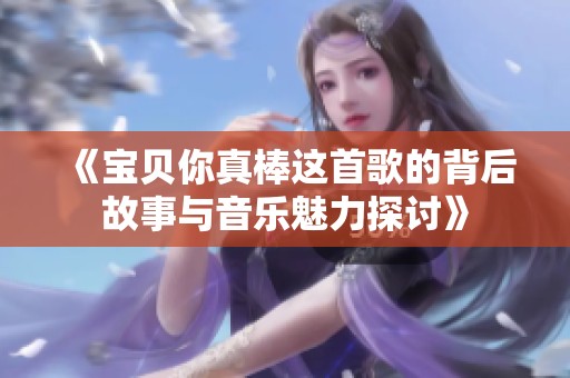 《宝贝你真棒这首歌的背后故事与音乐魅力探讨》