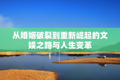 从婚姻破裂到重新崛起的文娱之路与人生变革