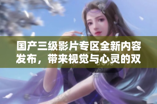 国产三级影片专区全新内容发布，带来视觉与心灵的双重享受
